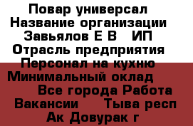 Повар-универсал › Название организации ­ Завьялов Е.В., ИП › Отрасль предприятия ­ Персонал на кухню › Минимальный оклад ­ 60 000 - Все города Работа » Вакансии   . Тыва респ.,Ак-Довурак г.